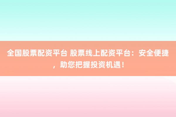 全国股票配资平台 股票线上配资平台：安全便捷，助您把握投资机遇！