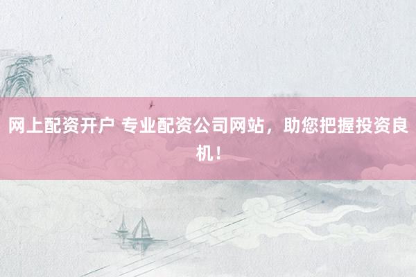 网上配资开户 专业配资公司网站，助您把握投资良机！