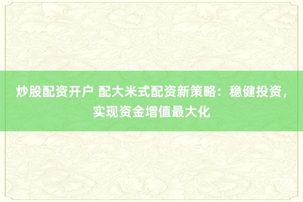 炒股配资开户 配大米式配资新策略:稳健投资,实现资金增值最大化