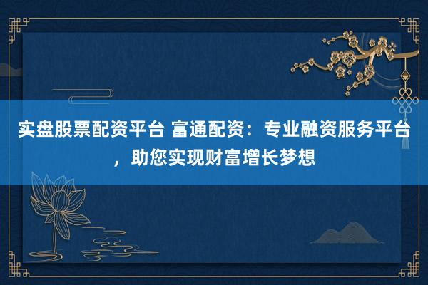 实盘股票配资平台 富通配资：专业融资服务平台，助您实现财富增长梦想