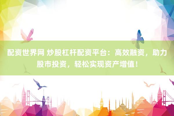 配资世界网 炒股杠杆配资平台：高效融资，助力股市投资，轻松实现资产增值！