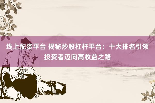 线上配资平台 揭秘炒股杠杆平台：十大排名引领投资者迈向高收益之路