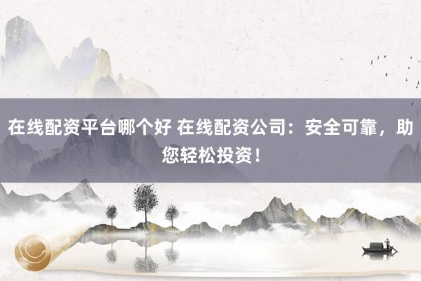 在线配资平台哪个好 在线配资公司：安全可靠，助您轻松投资！