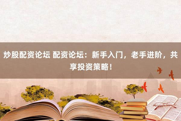 炒股配资论坛 配资论坛：新手入门，老手进阶，共享投资策略！