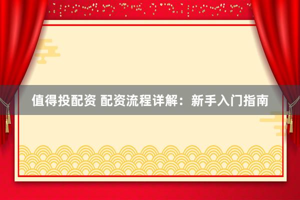 值得投配资 配资流程详解：新手入门指南
