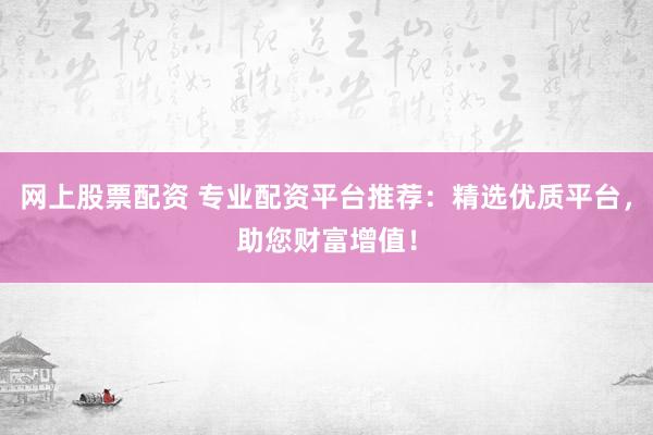 网上股票配资 专业配资平台推荐：精选优质平台，助您财富增值！