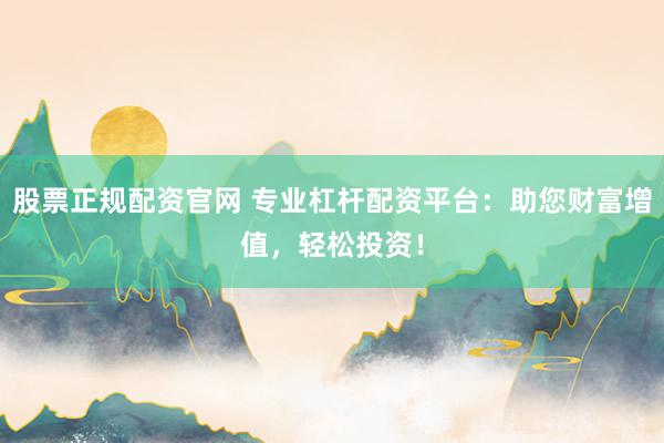 股票正规配资官网 专业杠杆配资平台：助您财富增值，轻松投资！