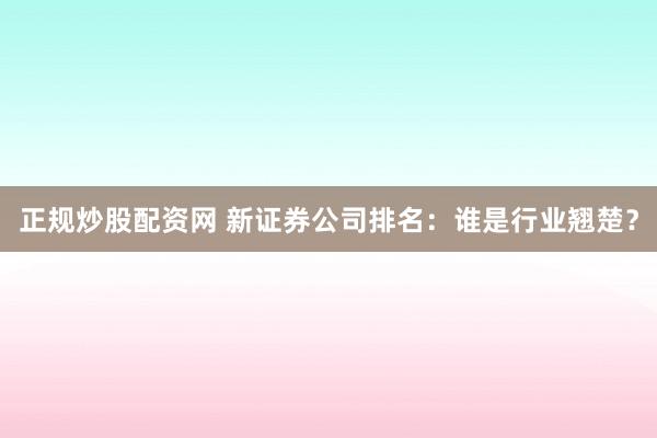 正规炒股配资网 新证券公司排名：谁是行业翘楚？