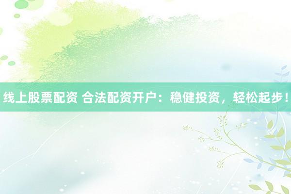 线上股票配资 合法配资开户：稳健投资，轻松起步！