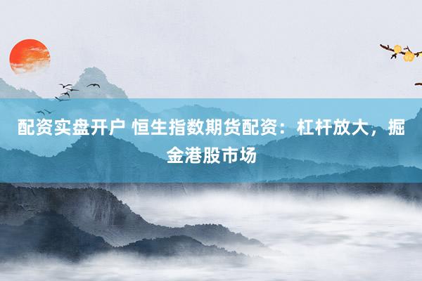 配资实盘开户 恒生指数期货配资：杠杆放大，掘金港股市场