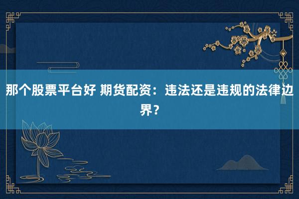 那个股票平台好 期货配资：违法还是违规的法律边界？