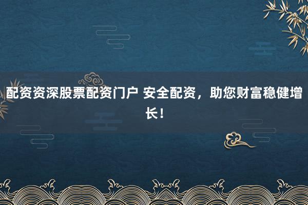 配资资深股票配资门户 安全配资,助您财富稳健增长!