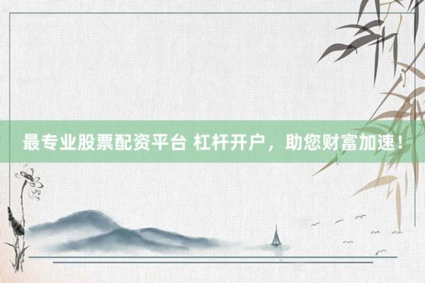 最专业股票配资平台 杠杆开户，助您财富加速！