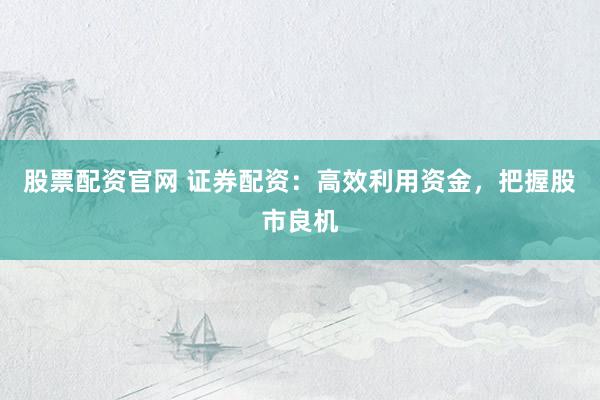 股票配资官网 证券配资：高效利用资金，把握股市良机