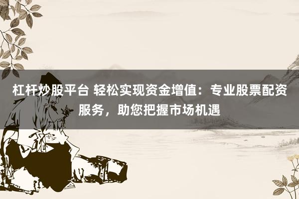 杠杆炒股平台 轻松实现资金增值：专业股票配资服务，助您把握市场机遇