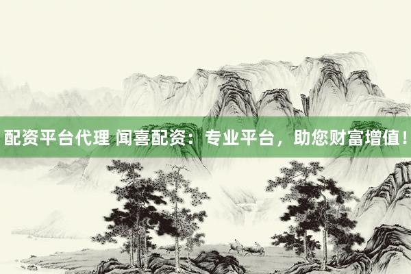 配资平台代理 闻喜配资：专业平台，助您财富增值！