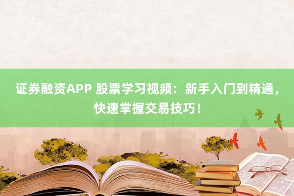 证券融资APP 股票学习视频：新手入门到精通，快速掌握交易技巧！
