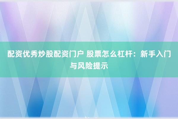 配资优秀炒股配资门户 股票怎么杠杆：新手入门与风险提示