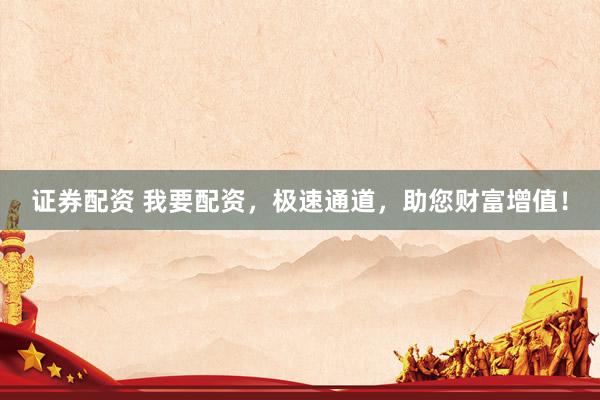 证券配资 我要配资，极速通道，助您财富增值！