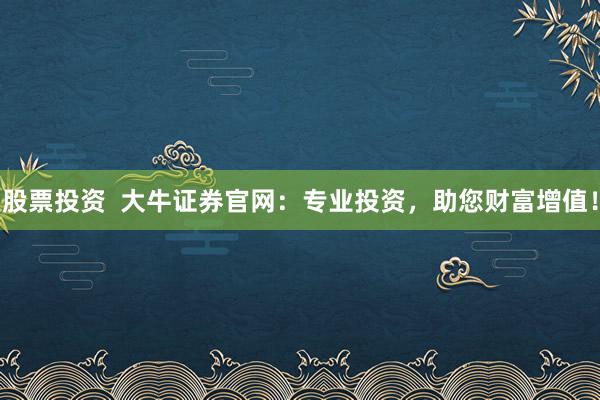 股票投资  大牛证券官网：专业投资，助您财富增值！