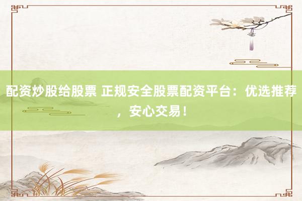 配资炒股给股票 正规安全股票配资平台:优选推荐,安心交易!
