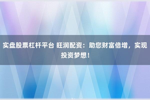 实盘股票杠杆平台 旺润配资：助您财富倍增，实现投资梦想！