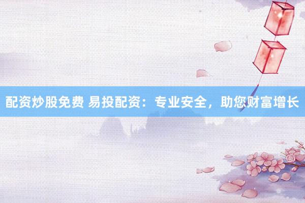 配资炒股免费 易投配资：专业安全，助您财富增长