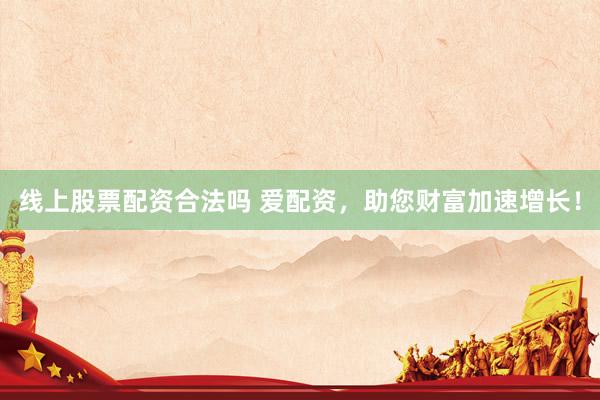线上股票配资合法吗 爱配资，助您财富加速增长！