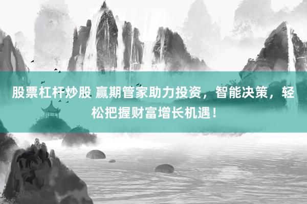 股票杠杆炒股 赢期管家助力投资，智能决策，轻松把握财富增长机遇！