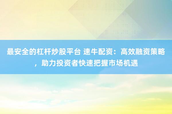 最安全的杠杆炒股平台 速牛配资:高效融资策略,助力投资者快速把握市场机遇