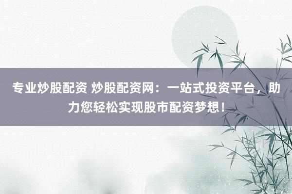 专业炒股配资 炒股配资网：一站式投资平台，助力您轻松实现股市配资梦想！